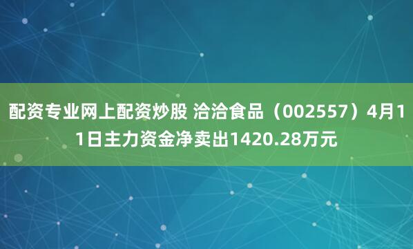 配资专业网上配资炒股 洽洽食品（002557）4月11日主力资金净卖出1420.28万元