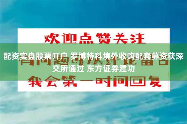 配资实盘股票开户 罗博特科境外收购配套募资获深交所通过 东方证券建功