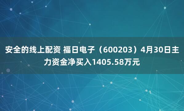 安全的线上配资 福日电子（600203）4月30日主力资金净买入1405.58万元