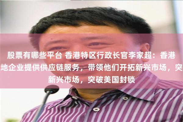 股票有哪些平台 香港特区行政长官李家超：香港将部署为内地企业提供供应链服务，带领他们开拓新兴市场，突破美国封锁