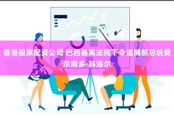 香港股票配资公司 巴西最高法院下令逮捕前总统费尔南多·科洛尔