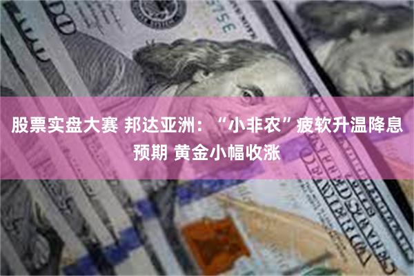 股票实盘大赛 邦达亚洲：“小非农”疲软升温降息预期 黄金小幅收涨