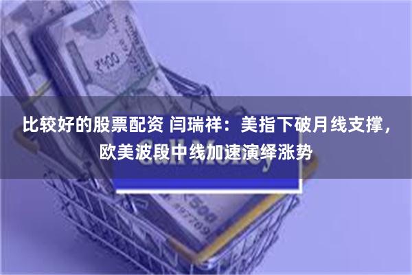比较好的股票配资 闫瑞祥：美指下破月线支撑，欧美波段中线加速演绎涨势