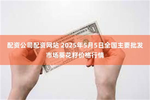 配资公司配资网站 2025年5月5日全国主要批发市场葵花籽价格行情