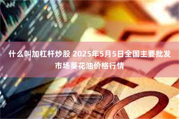 什么叫加杠杆炒股 2025年5月5日全国主要批发市场葵花油价格行情