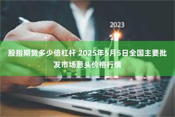 股指期货多少倍杠杆 2025年5月5日全国主要批发市场葱头价格行情