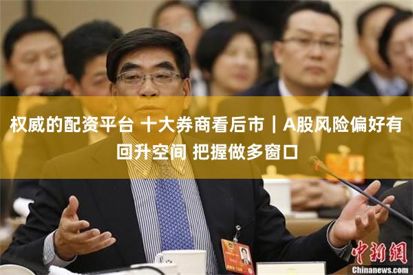 权威的配资平台 十大券商看后市｜A股风险偏好有回升空间 把握做多窗口