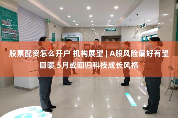 股票配资怎么开户 机构展望 | A股风险偏好有望回暖 5月或回归科技成长风格