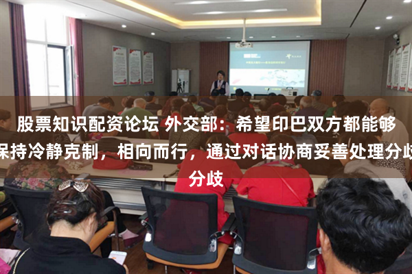 股票知识配资论坛 外交部：希望印巴双方都能够保持冷静克制，相向而行，通过对话协商妥善处理分歧