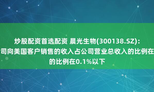 炒股配资首选配资 晨光生物(300138.SZ)：2024年公司向美国客户销售的收入占公司营业总收入的比例在0.1%以下