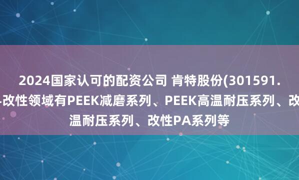 2024国家认可的配资公司 肯特股份(301591.SZ)：在材料改性领域有PEEK减磨系列、PEEK高温耐压系列、改性PA系列等