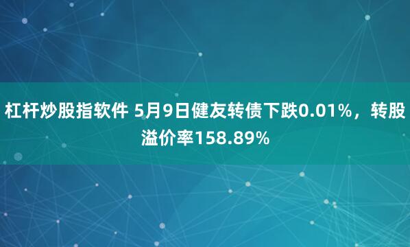 杠杆炒股指软件 5月9日健友转债下跌0.01%，转股溢价率158.89%