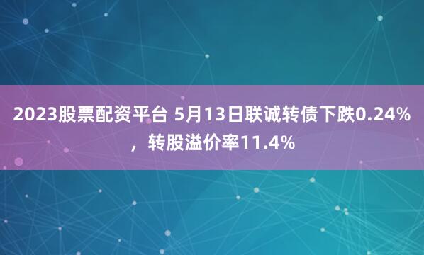 2023股票配资平台 5月13日联诚转债下跌0.24%，转股溢价率11.4%