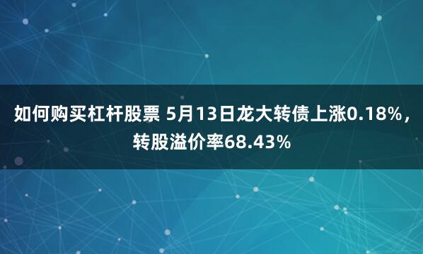 如何购买杠杆股票 5月13日龙大转债上涨0.18%，转股溢价率68.43%