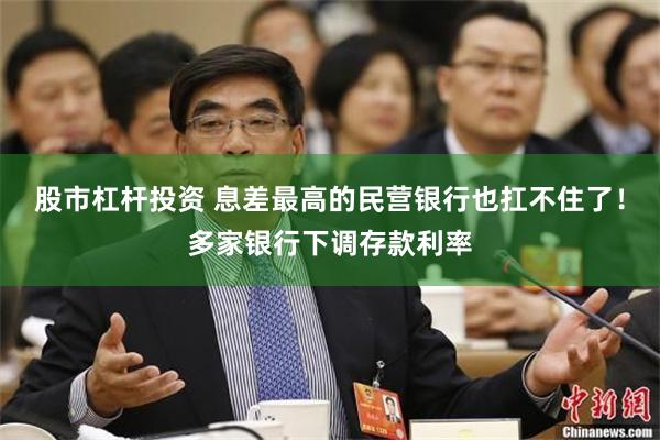 股市杠杆投资 息差最高的民营银行也扛不住了！多家银行下调存款利率