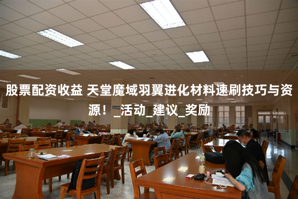 股票配资收益 天堂魔域羽翼进化材料速刷技巧与资源！_活动_建议_奖励