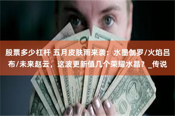 股票多少杠杆 五月皮肤雨来袭：水墨伽罗/火焰吕布/未来赵云，这波更新值几个荣耀水晶？_传说