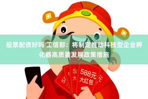股票配债好吗 工信部：将制定推动科技型企业孵化器高质量发展政策措施