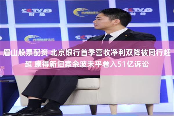 眉山股票配资 北京银行首季营收净利双降被同行赶超 康得新旧案余波未平卷入51亿诉讼