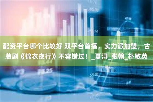 配资平台哪个比较好 双平台首播，实力派加盟，古装剧《锦衣夜行》不容错过！_夏浔_张翰_朴敏英