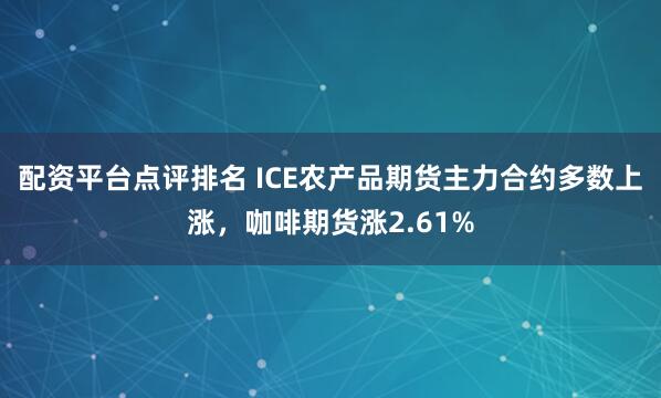配资平台点评排名 ICE农产品期货主力合约多数上涨，咖啡期货涨2.61%
