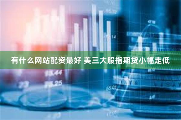 有什么网站配资最好 美三大股指期货小幅走低