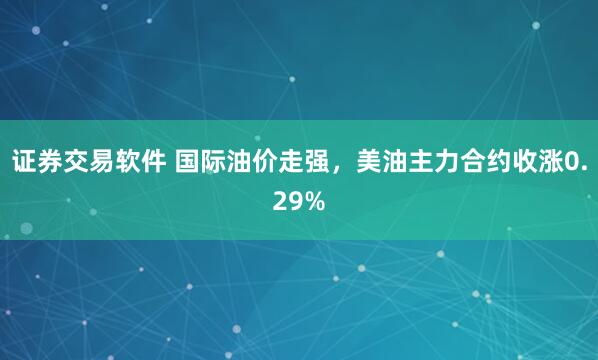 证券交易软件 国际油价走强，美油主力合约收涨0.29%