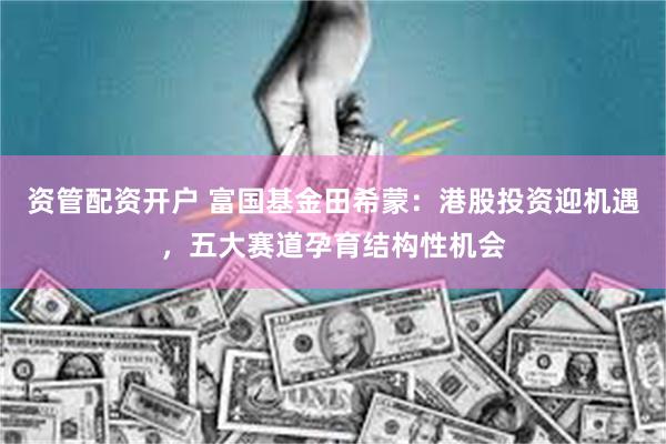 资管配资开户 富国基金田希蒙：港股投资迎机遇，五大赛道孕育结构性机会