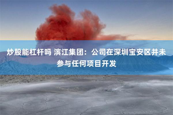 炒股能杠杆吗 滨江集团：公司在深圳宝安区并未参与任何项目开发