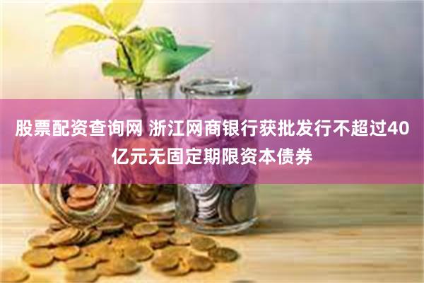 股票配资查询网 浙江网商银行获批发行不超过40亿元无固定期限资本债券