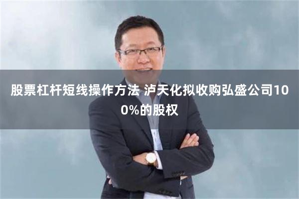 股票杠杆短线操作方法 泸天化拟收购弘盛公司100%的股权