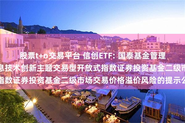 股票t+o交易平台 信创ETF: 国泰基金管理有限公司关于国泰国证信息技术创新主题交易型开放式指数证券投资基金二级市场交易价格溢价风险的提示公告