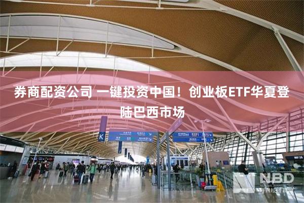 券商配资公司 一键投资中国！创业板ETF华夏登陆巴西市场
