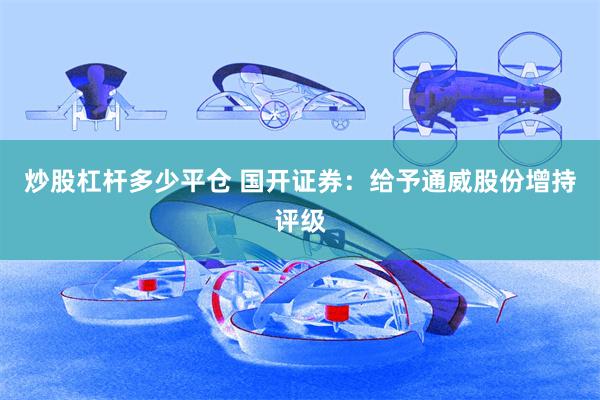 炒股杠杆多少平仓 国开证券：给予通威股份增持评级