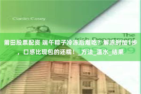 莆田股票配资 端午粽子冷冻后难吃？解冻时加1步，口感比现包的还糯！_方法_温水_结果