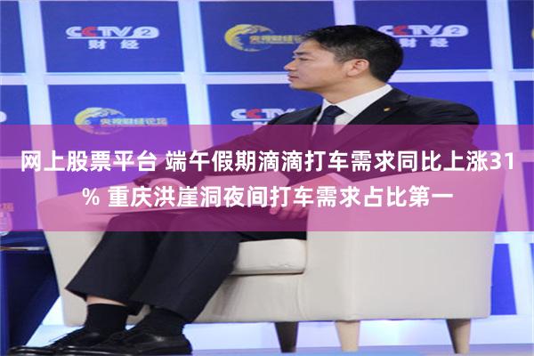 网上股票平台 端午假期滴滴打车需求同比上涨31% 重庆洪崖洞夜间打车需求占比第一