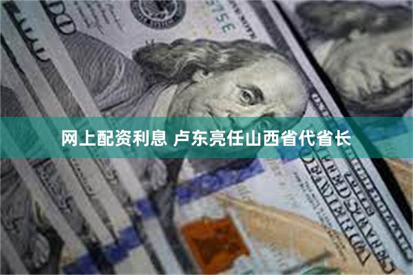 网上配资利息 卢东亮任山西省代省长
