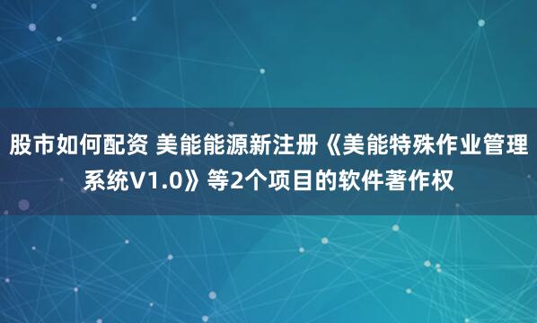 股市如何配资 美能能源新注册《美能特殊作业管理系统V1.0》等2个项目的软件著作权