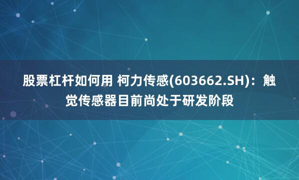 股票杠杆如何用 柯力传感(603662.SH)：触觉传感器目前尚处于研发阶段