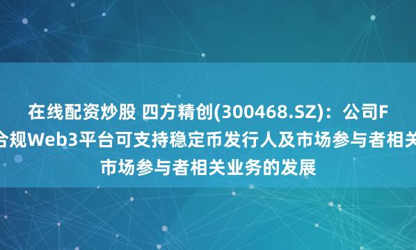 在线配资炒股 四方精创(300468.SZ)：公司FINNOSafe合规Web3平台可支持稳定币发行人及市场参与者相关业务的发展