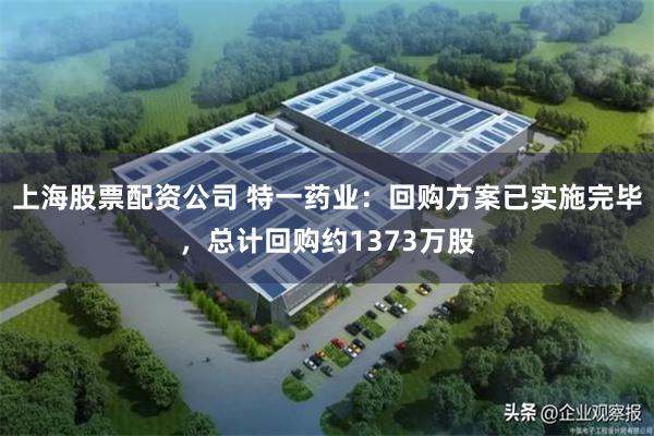 上海股票配资公司 特一药业：回购方案已实施完毕，总计回购约1373万股
