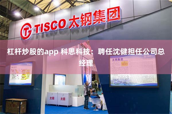 杠杆炒股的app 科思科技：聘任沈健担任公司总经理