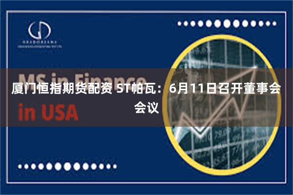 厦门恒指期货配资 ST帕瓦：6月11日召开董事会会议