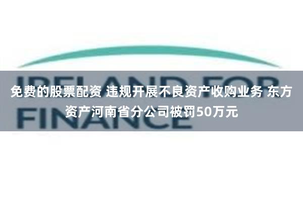 免费的股票配资 违规开展不良资产收购业务 东方资产河南省分公司被罚50万元