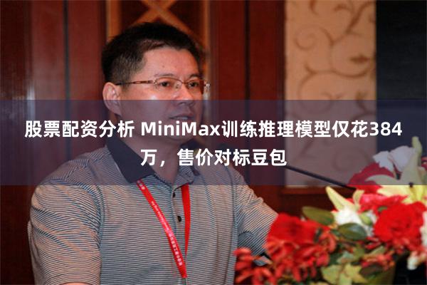 股票配资分析 MiniMax训练推理模型仅花384万，售价对标豆包