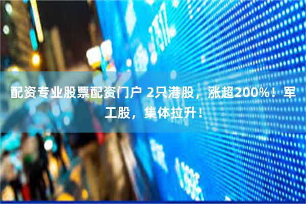 配资专业股票配资门户 2只港股，涨超200%！军工股，集体拉升！