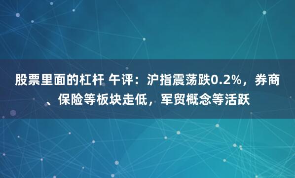 股票里面的杠杆 午评：沪指震荡跌0.2%，券商、保险等板块走低，军贸概念等活跃