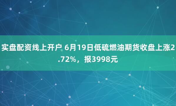 实盘配资线上开户 6月19日低硫燃油期货收盘上涨2.72%，报3998元