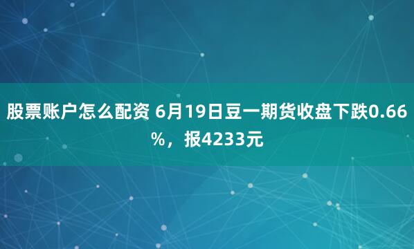 股票账户怎么配资 6月19日豆一期货收盘下跌0.66%，报4233元