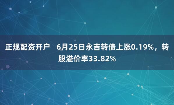 正规配资开户   6月25日永吉转债上涨0.19%，转股溢价率33.82%